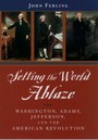 Setting the World Ablaze - Washington, Adams, Jefferson, and the American Revolution