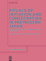 Rituals of Initiation and Consecration in Premodern Japan - Power and Legitimacy in Kingship, Religion, and the Arts