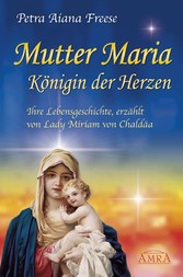 Mutter Maria, Königin der Herzen - Ihre Lebensgeschichte, erzählt von Lady Miriam von Chaldäa