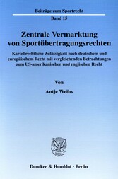 Zentrale Vermarktung von Sportübertragungsrechten. - Kartellrechtliche Zulässigkeit nach deutschem und europäischem Recht mit vergleichenden Betrachtungen zum US-amerikanischen und englischen Recht.