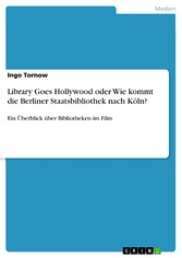 Library Goes Hollywood oder Wie kommt die Berliner Staatsbibliothek nach Köln? - Ein Überblick über Bibliotheken im Film